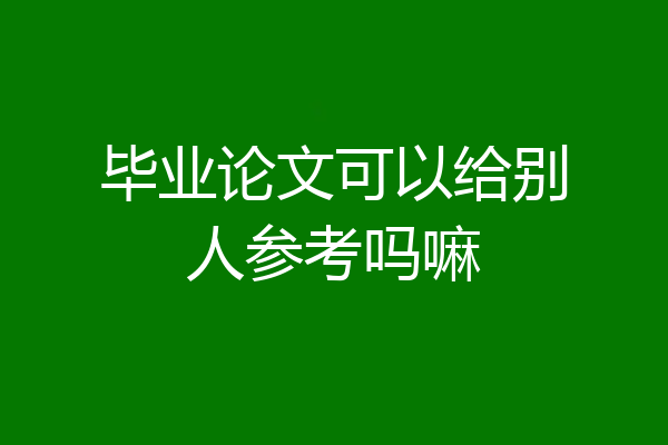 毕业论文可以给别人参考吗嘛