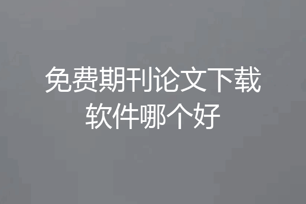 免费期刊论文下载软件哪个好