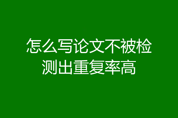 怎么写论文不被检测出重复率高