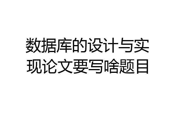 数据库的设计与实现论文要写啥题目