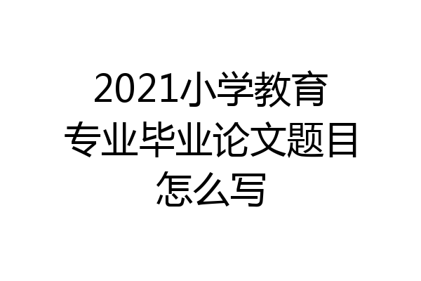 2021小学教育专业毕业论文题目怎么写