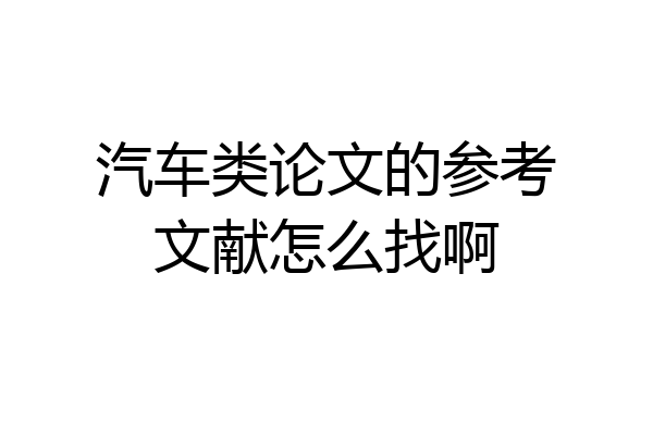汽车类论文的参考文献怎么找啊