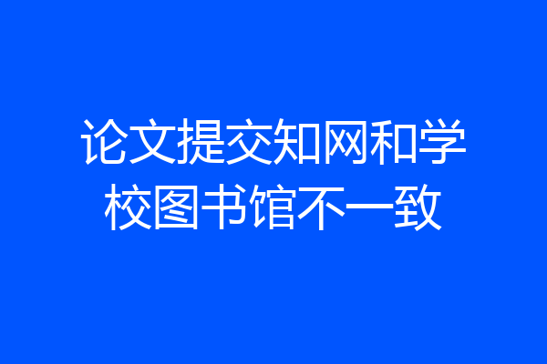 论文提交知网和学校图书馆不一致