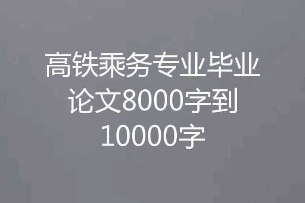 高铁乘务专业毕业论文8000字到10000字