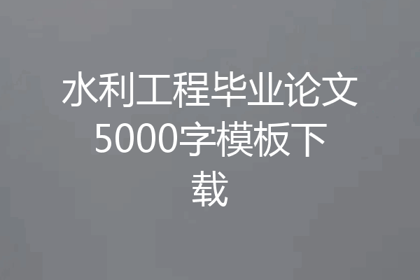 水利工程毕业论文5000字模板下载