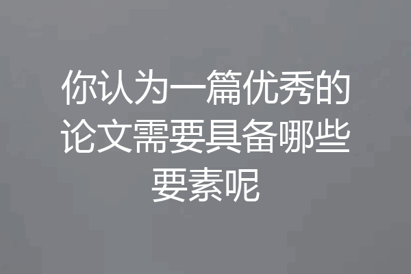 你认为一篇优秀的论文需要具备哪些要素呢