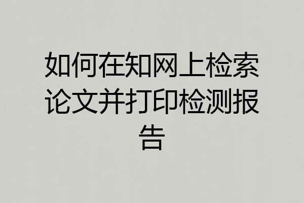 如何在知网上检索论文并打印检测报告