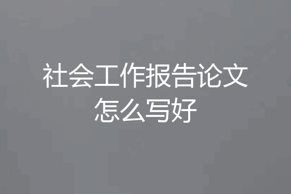 社会工作报告论文怎么写好