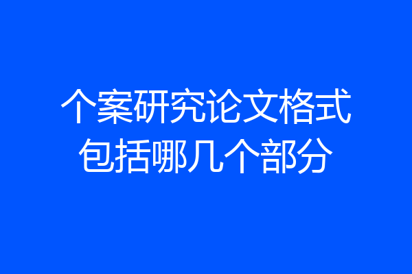 个案研究论文格式包括哪几个部分