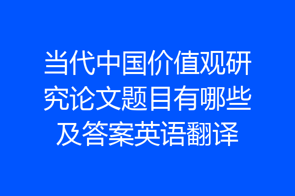 当代中国价值观研究论文题目有哪些及答案英语翻译