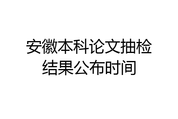 安徽本科论文抽检结果公布时间