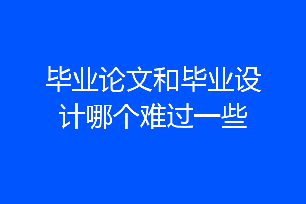 毕业论文和毕业设计哪个难过一些