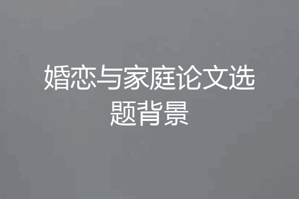 婚恋与家庭论文选题背景