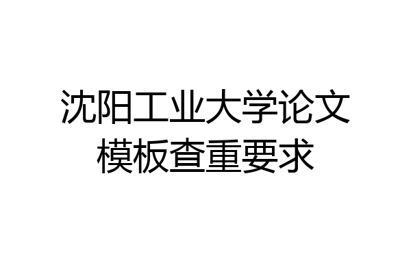 沈阳工业大学论文模板查重要求