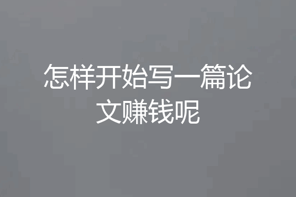 怎样开始写一篇论文赚钱呢