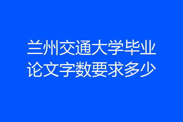 兰州交通大学毕业论文字数要求多少