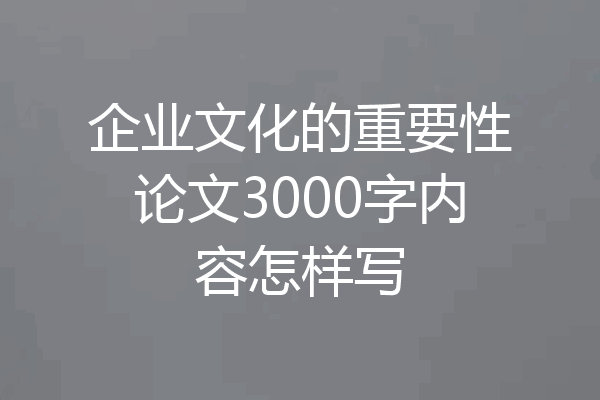 企业文化的重要性论文3000字内容怎样写