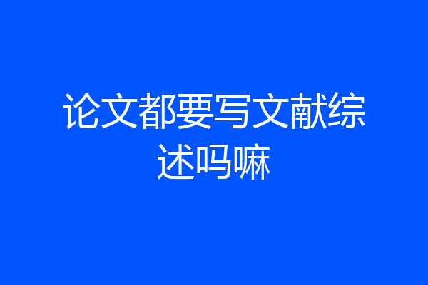 论文都要写文献综述吗嘛
