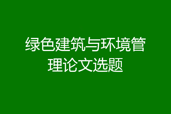 绿色建筑与环境管理论文选题