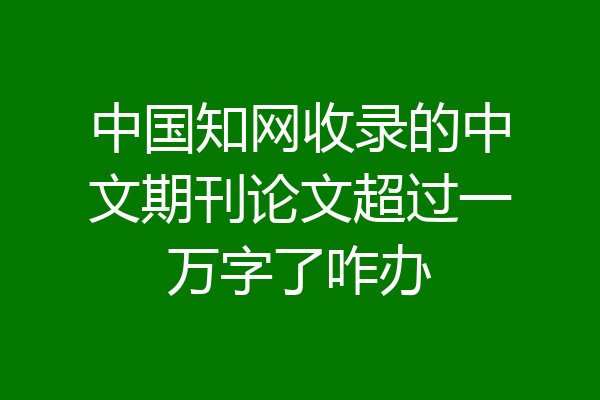 中国知网收录的中文期刊论文超过一万字了咋办