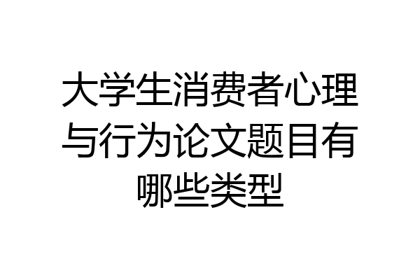 大学生消费者心理与行为论文题目有哪些类型