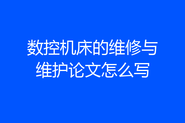 数控机床的维修与维护论文怎么写