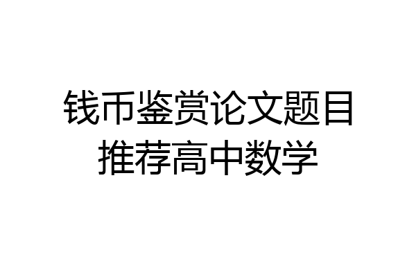 钱币鉴赏论文题目推荐高中数学