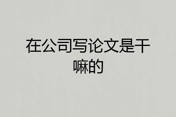 在公司写论文是干嘛的