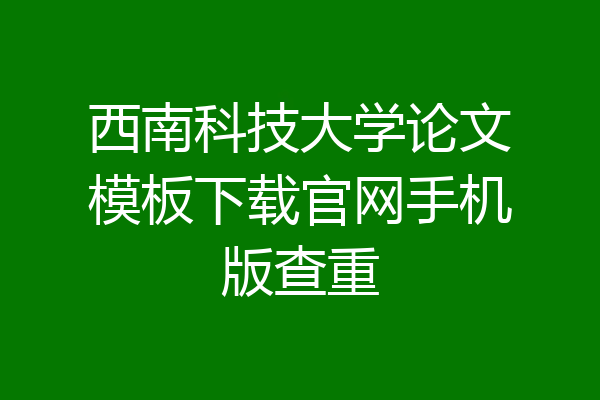 西南科技大学论文模板下载官网手机版查重