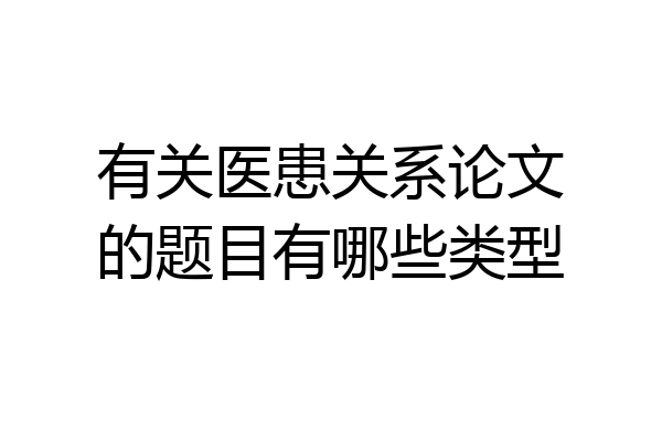 有关医患关系论文的题目有哪些类型
