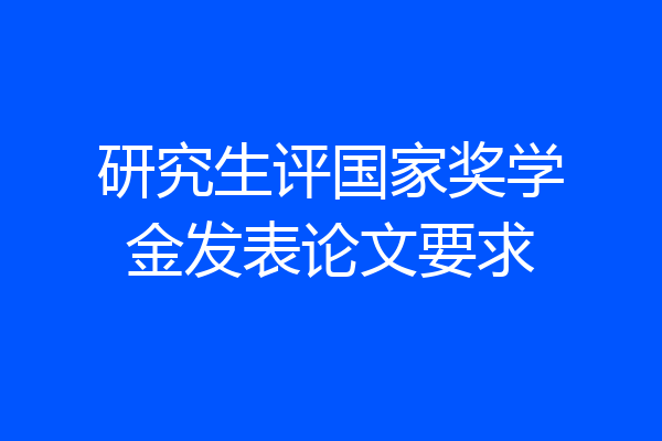 研究生评国家奖学金发表论文要求