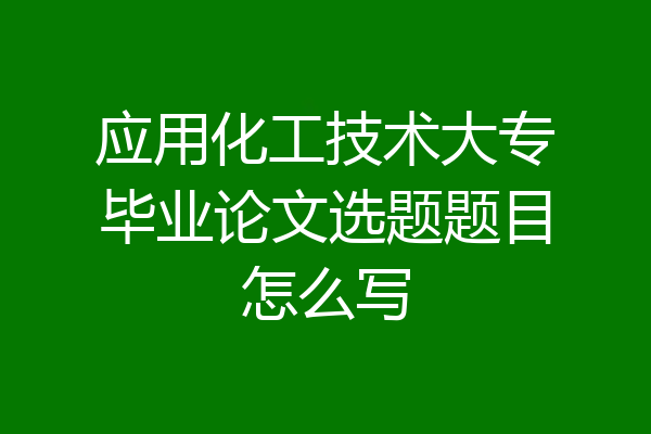 应用化工技术大专毕业论文选题题目怎么写