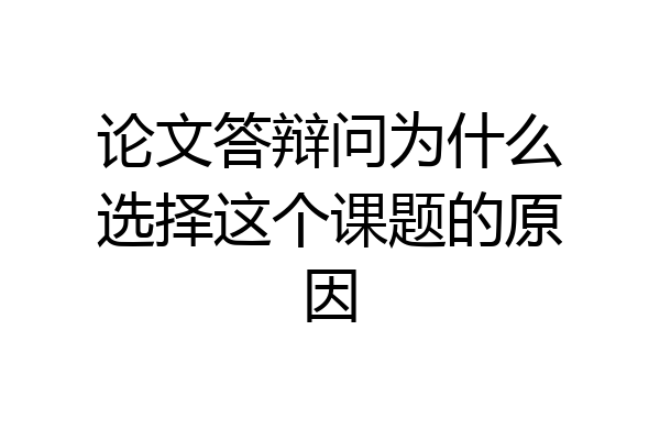 论文答辩问为什么选择这个课题的原因