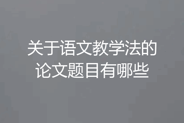 关于语文教学法的论文题目有哪些