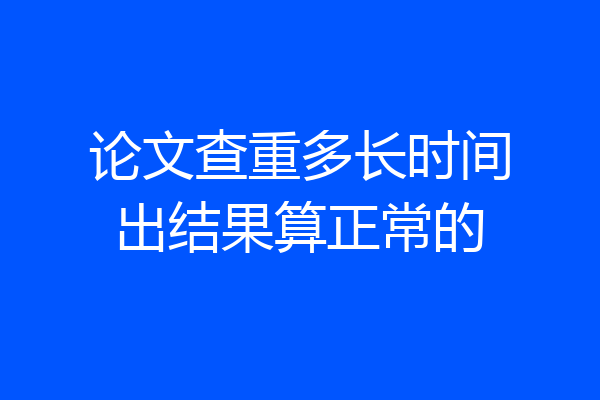 论文查重多长时间出结果算正常的