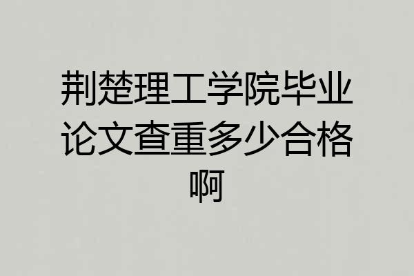 荆楚理工学院毕业论文查重多少合格啊
