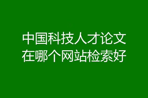中国科技人才论文在哪个网站检索好