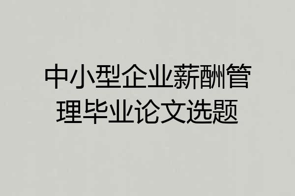 中小型企业薪酬管理毕业论文选题