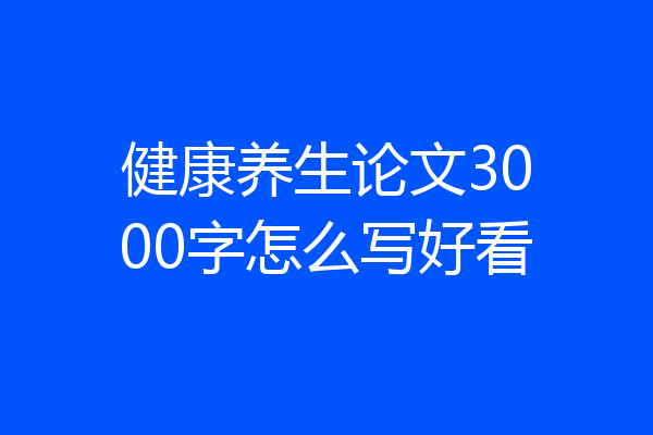 健康养生论文3000字怎么写好看