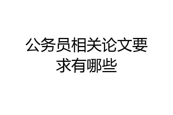 公务员相关论文要求有哪些