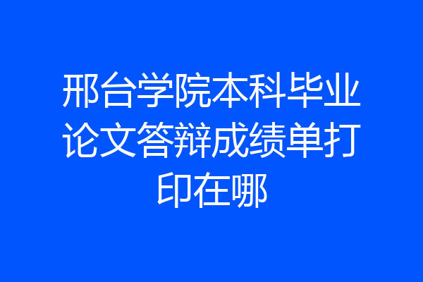 邢台学院本科毕业论文答辩成绩单打印在哪