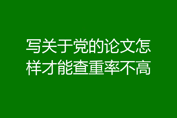写关于党的论文怎样才能查重率不高