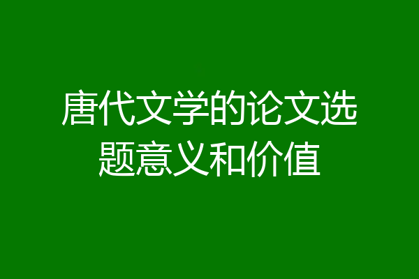 唐代文学的论文选题意义和价值