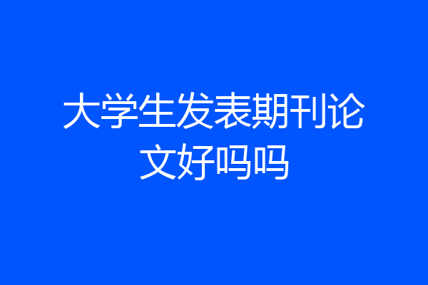 大学生发表期刊论文好吗吗