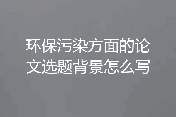 环保污染方面的论文选题背景怎么写