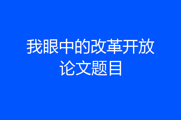 我眼中的改革开放论文题目
