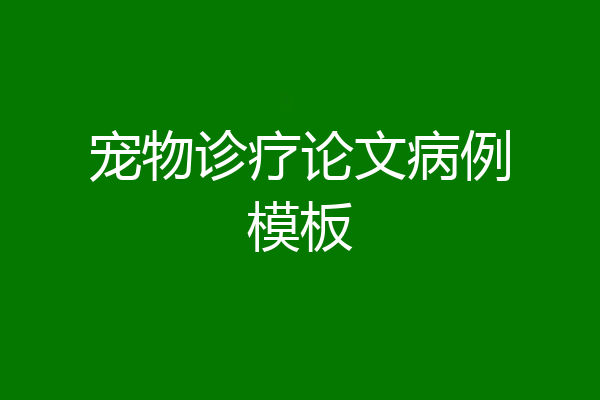 宠物诊疗论文病例模板