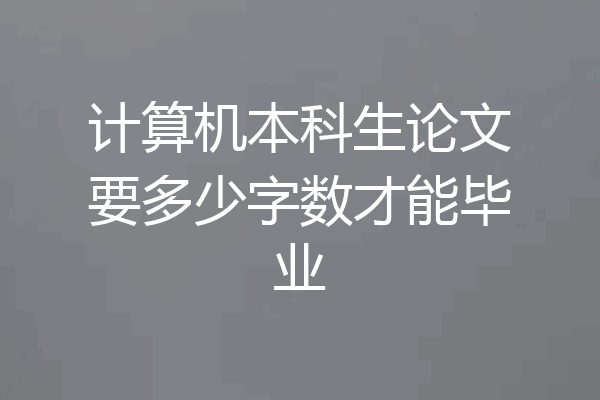 计算机本科生论文要多少字数才能毕业