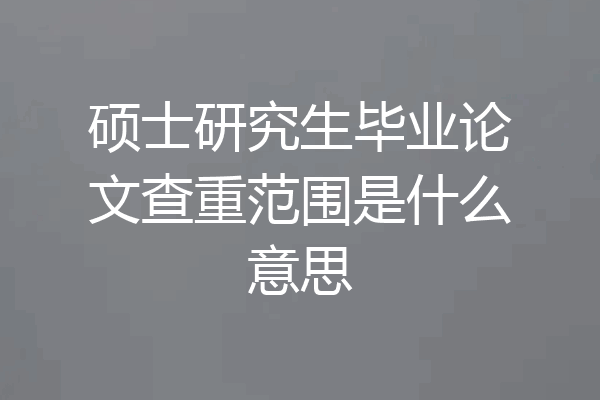硕士研究生毕业论文查重范围是什么意思