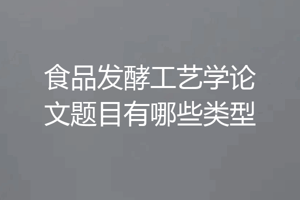 食品发酵工艺学论文题目有哪些类型